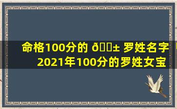 命格100分的 🐱 罗姓名字「2021年100分的罗姓女宝 🌳 宝」